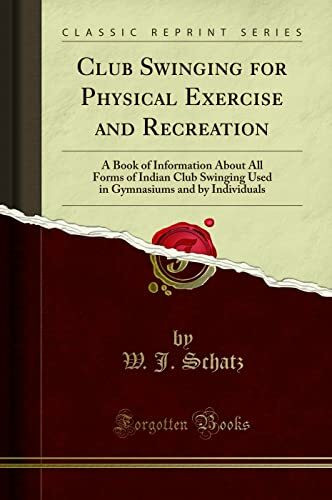 Club Swinging for Physical Exercise and Recreation (Classic Reprint): A Book of Information About All Forms of Indian Club Swinging Used in Gymnasiums ... and by Individuals (Classic Reprint)