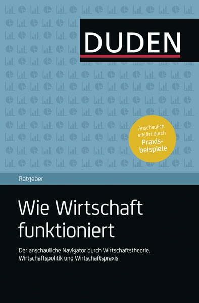 Duden Ratgeber – Wie Wirtschaft funktioniert: Der anschauliche Navigator durch Wirtschaftstheorie, Wirtschaftspolitik und Wirtschaftspraxis