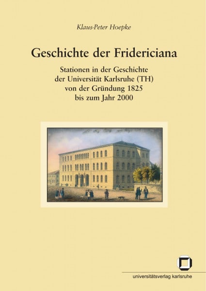 Geschichte der Fridericiana: Stationen in der Geschichte der Universität Karlsruhe (TH) von der Gründung 1825 bis zum Jahr 2000: Stationen in der ... aus dem Universitätsarchiv Karlsruhe)