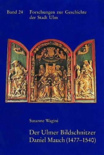 Der Ulmer Bildschnitzer Daniel Mauch (1477-1540): Leben und Werk (Forschungen zur Geschichte der Stadt Ulm, 24, Band 24)