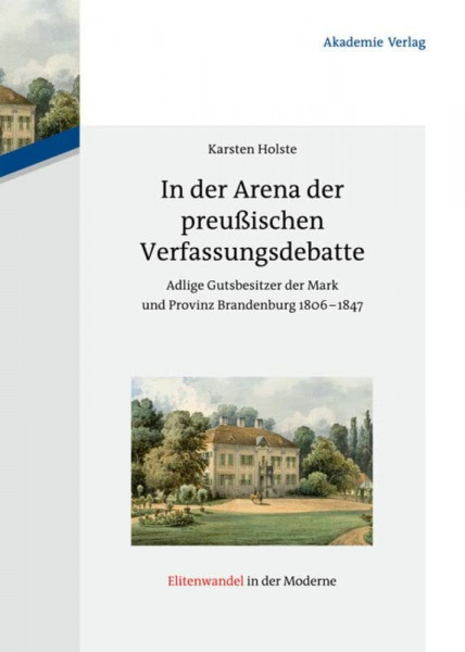 In der Arena der preußischen Verfassungsdebatte: Adlige Gutsbesitzer der Mark und Provinz Brandenburg 1806-1847 (Elitenwandel in der Moderne / Elites and Modernity, 14, Band 14)