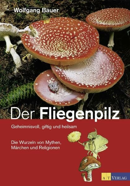 Der Fliegenpilz: Geheimnisvoll, giftig und heilsam Die Wurzeln von Mythen, Märchen und Religionen