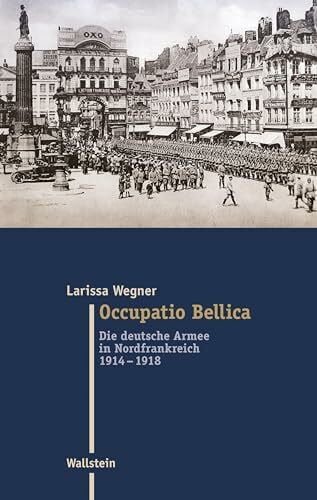 Occupatio Bellica: Die deutsche Armee in Nordfrankreich 1914-1918 (Moderne Zeit: Neue Forschungen zur Gesellschafts- und Kulturgeschichte des 19. und 20. Jahrhunderts)