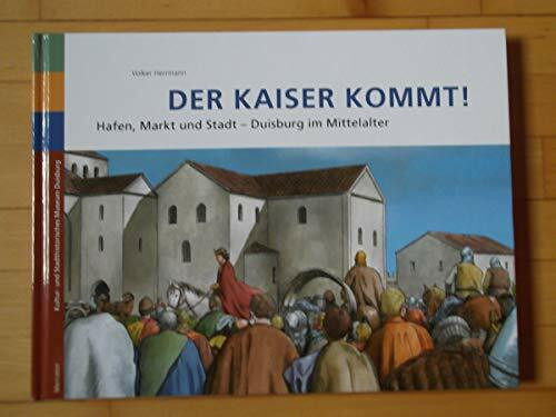 Der Kaiser kommt!: Hafen, Markt und Stadt Duisburg im Mittelalter: Hafen, Markt und Stadt Duisburg im Mittelalter. Herausgegeben von Kultur- und Stadthistorisches Museum der Stadt Duisburg