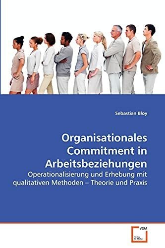 Organisationales Commitment in Arbeitsbeziehungen: Operationalisierung und Erhebung mit qualitativen Methoden ? Theorie und Praxis