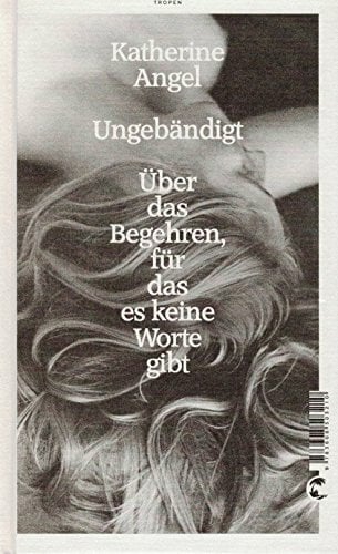 Ungebändigt: Über das Begehren, für das es keine Worte gibt Ungebändigt: Über das Begehren, für das es keine Worte gibt