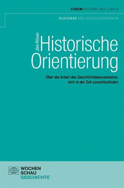Historische Orientierung: Über die Arbeit des Geschichtsbewusstseins, sich in der Zeit zurechtzufinden (Forum Historisches Lernen)