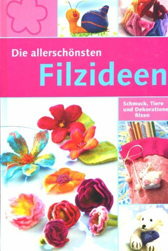 Die allerschönsten Filzideen : Schmuck, Tiere und Dekorationen filzen
