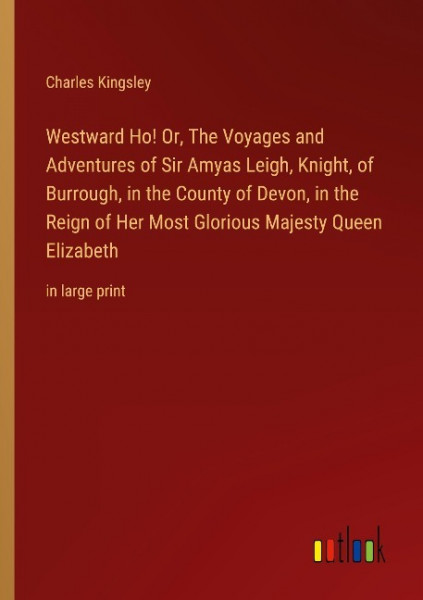 Westward Ho! Or, The Voyages and Adventures of Sir Amyas Leigh, Knight, of Burrough, in the County of Devon, in the Reign of Her Most Glorious Majesty Queen Elizabeth