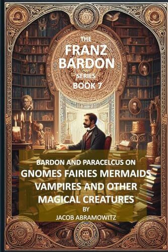 BARDON AND PARACELCUS ON GNOMES, FAIRIES, MERMAIDS, VAMPIRES AND OTHER MAGICAL CREATURES: BOOK 7 of the FRANZ BARDON SERIES