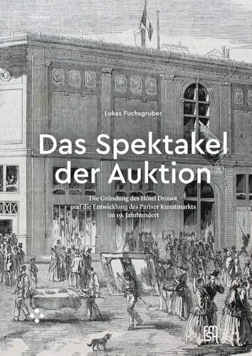 Das Spektakel der Auktion: Die Gründung des Hôtel Drouot und die Entwicklung des Pariser Kunstmarkts im 19. Jahrhundert (PASSAGES)