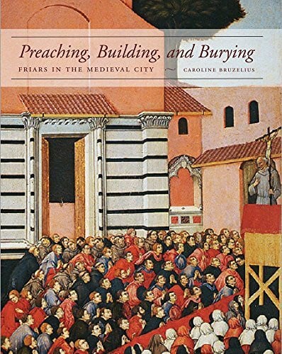 Preaching, Building, and Burying: Friars and the Medieval City: Friars in the Medieval City