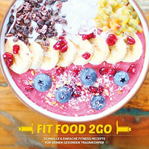 FIT FOOD TO GO - Das Fitness Kochbuch: Schnelle und einfache Fitness-Rezepte für deinen gesunden Traumkörper: Schnelle & einfache Fitness-Rezepte für deinen gesunden Traumkörper
