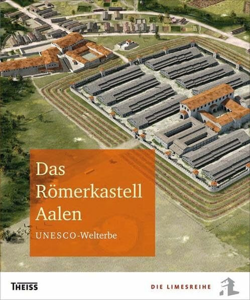 Das Römerkastell Aalen: UNESCO-Welterbe (Die Limesreihe - Schriften des Limesmuseums Aalen)