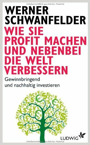 Wie Sie Profit machen und nebenbei die Welt verbessern: Gewinnbringend und nachhaltig investieren
