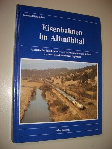 Eisenbahnen im Altmühltal. Geschichte der Eisenbahnen zwischen Gunzenhausen und Kelheim sowie des Eisenbahnknotens Ingolstadt