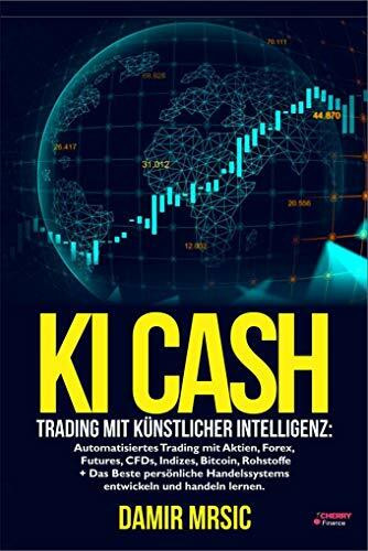 KI Cash: Trading mit künstlicher Intelligenz: Automatisiertes handeln mit Aktien, Forex, CFDs und Derivaten an der Börse + die besten Handelssysteme im Vergleich