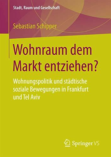 Wohnraum dem Markt entziehen?: Wohnungspolitik und städtische soziale Bewegungen in Frankfurt und Tel Aviv (Stadt, Raum und Gesellschaft)