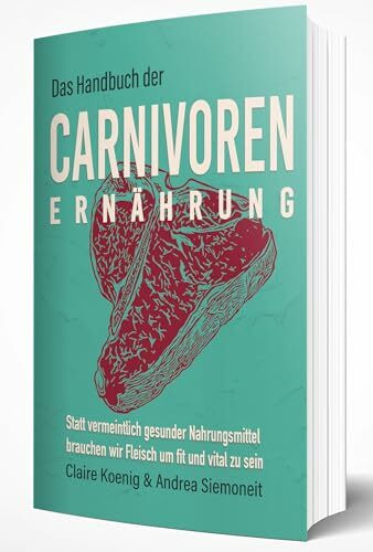 Das Handbuch der Carnivoren Ernährung: Statt vermeintlich gesunder Nahrungsmittel brauchen wir Fleisch um fit und vital zu sein