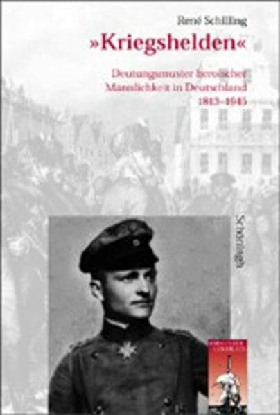 Kriegshelden: Deutungsmuster heroischer Männlichkeit in Deutschland 1813 - 1945 (Krieg in der Geschichte)