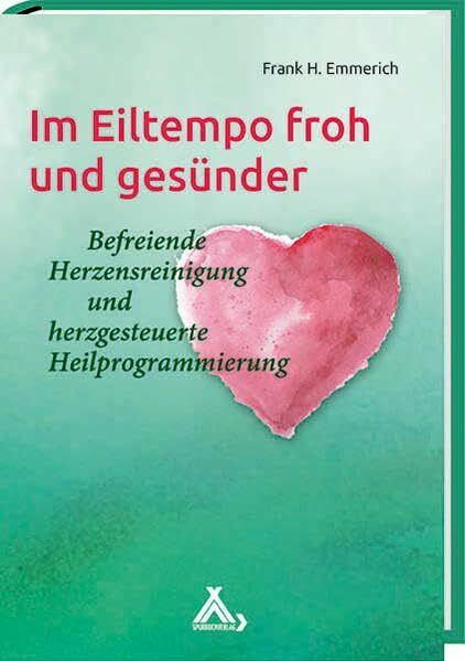 Im Eiltempo froh und gesünder: Befreiende Herzensreinigung und herzgesteuerte Heilprogrammierung