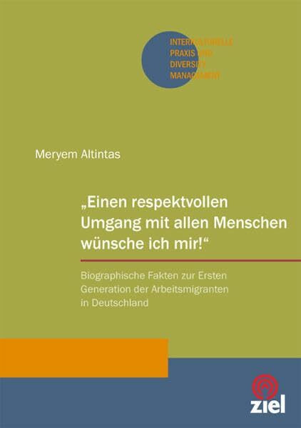 „Einen respektvollen Umgang mit allen Menschen wünsche ich mir!“: Biographische Fakten zur Ersten Generation der Arbeitsmigranten in Deutschland (Interkulturelle Praxis und Diversity Management)