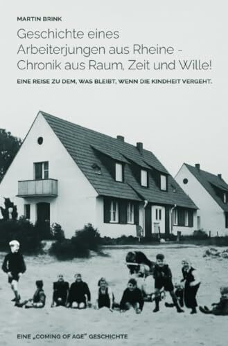 Geschichte eines Arbeiterjungen aus Rheine - Chronik aus Raum, Zeit und Wille!: Eine Reise zu dem, was bleibt, wenn die Kindheit vergeht.