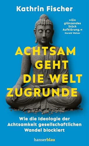 Achtsam geht die Welt zugrunde: Wie die Ideologie der Achtsamkeit gesellschaftlichen Wandel blockiert »Ein glänzendes Stück Aufklärung.« Harald Welzer