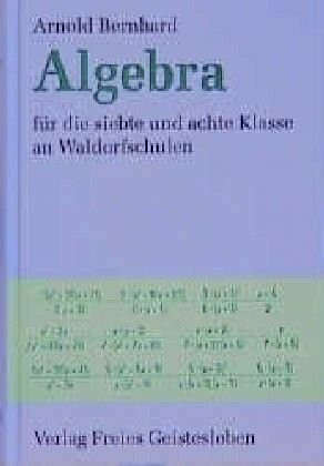 Algebra: Für die siebte und achte Klasse an Waldorfschulen. Ausführlicher Leitfaden mit Aufgabensammlung und Ausblicken auf die Oberstufe für Lehrer, Schüler und Eltern (Menschenkunde und Erziehung)