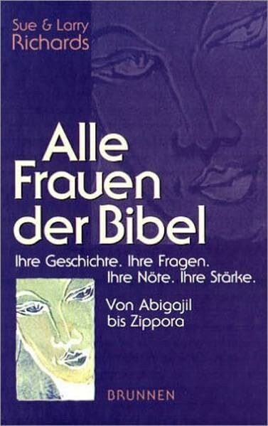 Alle Frauen der Bibel: Von Abigail bis Zippora. Ihre Geschichte. Ihre Fragen. Ihre Nöte. Ihre Stärke