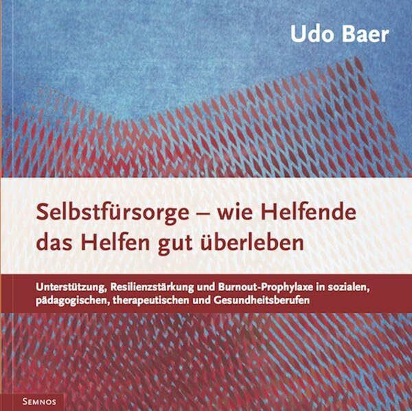 Selbstfürsorge - wie Helfende das Helfen gut überleben: Unterstützung, Resilienzstärkung und Burnout-Prophylaxe in sozialen, pädagogischen, therapeutischen und Gesundheitsberufen