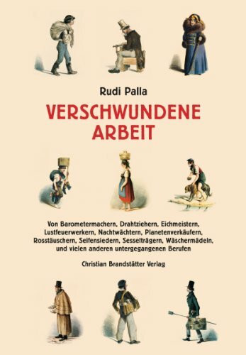 Verschwundene Arbeit - Von Barometermachern, Drahtziehern, Eichmeistern, Lustfeuerwerkern, Nachtwächtern, Planetenverkäufern, Rosstäuschern, ... und vielen anderen untergegangenen Berufen