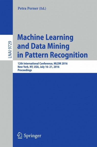 Machine Learning and Data Mining in Pattern Recognition: 12th International Conference, MLDM 2016, New York, NY, USA, July 16-21, 2016, Proceedings (Lecture Notes in Computer Science, Band 9729)