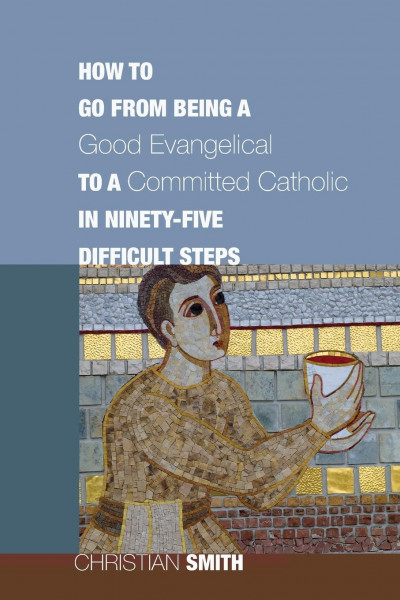 How to Go from Being a Good Evangelical to a Committed Catholic in Ninety-Five Difficult Steps