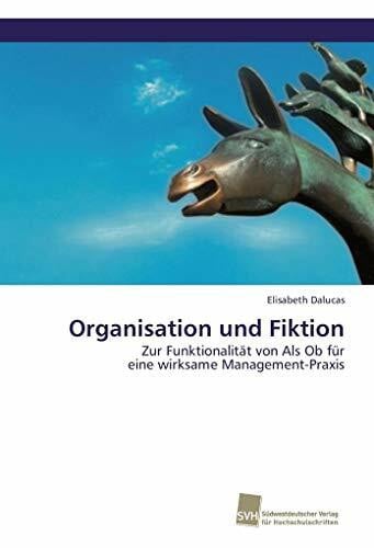 Organisation und Fiktion: Zur Funktionalität von Als Ob für eine wirksame Management-Praxis