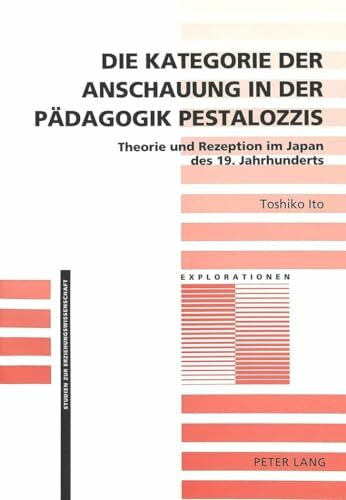 Die Kategorie der Anschauung in der Pädagogik Pestalozzis: Theorie und Rezeption im Japan des 19. Jahrhunderts (Explorationen: Studien zur Erziehungswissenschaft, Band 10)