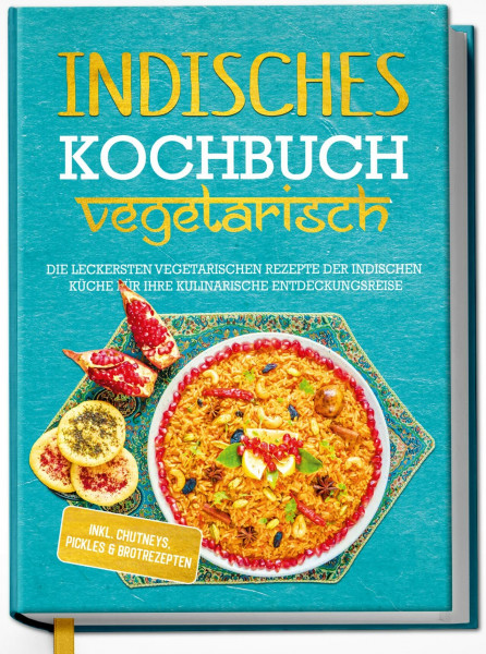 Indisches Kochbuch - vegetarisch: Die leckersten vegetarischen Rezepte der indischen Küche für Ihre kulinarische Entdeckungsreise - inkl. Chutneys, Pickles & Brotrezepten