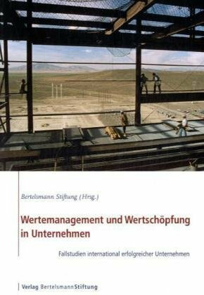 Wertemanagement und Wertschöpfung in Unternehmen: Fallstudien international erfolgreicher Unternehmen: Fallstudien international erfolgreicher Unternehmen. Hrsg. v. d. Bertelsmann Stiftung
