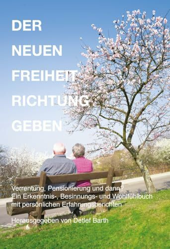 Der Neuen Freiheit Richtung Geben: Wenn das offizielle Ende des Berufslebens ansteht – Ein Erkenntnis-, Besinnungs- und Wohlfühlbuch mit persönlichen Erfahrungsberichten
