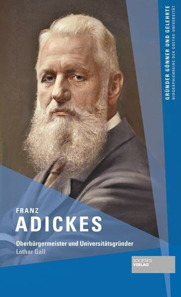 Franz Adickes: Oberbürgermeister und Universitätsgründer (Gründer Gönner und Gelehrte: Biographienreihe der Goethe-Universität)