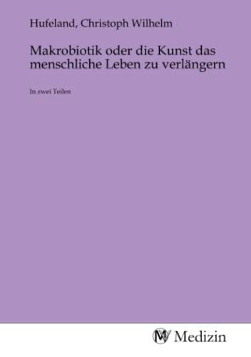 Makrobiotik oder die Kunst das menschliche Leben zu verlängern: In zwei Teilen