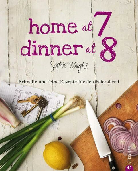 Home at 7, Dinner at 8: Schnelle und feine Rezepte für den Feierabend