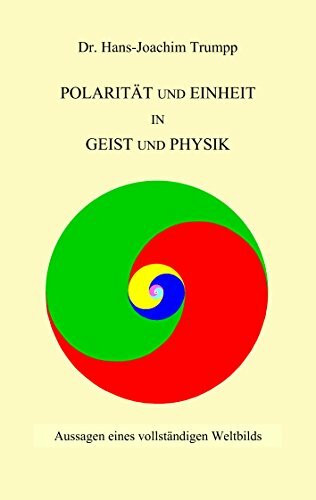 Polarität und Einheit in Geist und Physik: Aussagen eines vollständigen Weltbilds