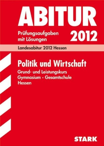 Abitur-Prüfungsaufgaben Gymnasium/Gesamtschule Hessen; Politik und Wirtschaft 2012 Grund- und Leistungskurs; Prüfungsaufgaben 2008-2011 mit Lösungen