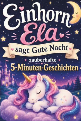 Einhorn Ela sagt Gute Nacht - Zauberhafte 5-Minuten Geschichten: Magische Abenteuer für kleine Träumer - das Kinder-Vorlesebuch ab 4 Jahren