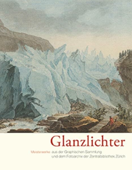 Glanzlichter: Meisterwerke aus der Graphischen Sammlung und dem Fotoarchiv der Zentralbibliothek Zürich Glanzlichter: Meisterwerke aus der Graphischen Sammlung und dem Fotoarchiv der Zentralbibliothek Zürich