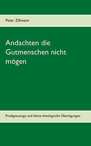 Andachten die Gutmenschen nicht mögen: Predigtauszüge und kleine theologische Überlegungen aus verschiedenen Zeiten