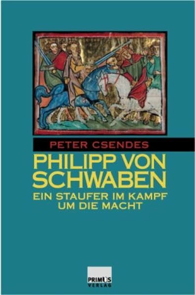 Philipp von Schwaben. Ein Staufer im Kampf um die Macht.