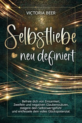 Selbstliebe neu definiert: Befreie dich von Einsamkeit, Zweifeln und negativen Glaubenssätzen, steigere dein Selbstwertgefühl und entfessele dein volles Glückspotenzial