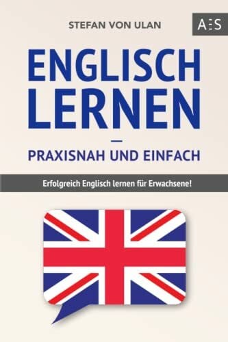 Englisch lernen – praxisnah und einfach: Erfolgreich Englisch lernen für Erwachsene! (Mit Grammatik, Übungen inkl. Lösungen, Vokabellisten, Kurzgeschichten und Audioinhalten)
